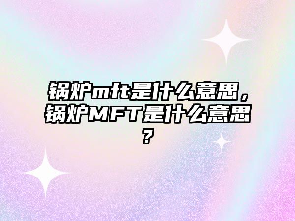 鍋爐mft是什么意思，鍋爐MFT是什么意思?