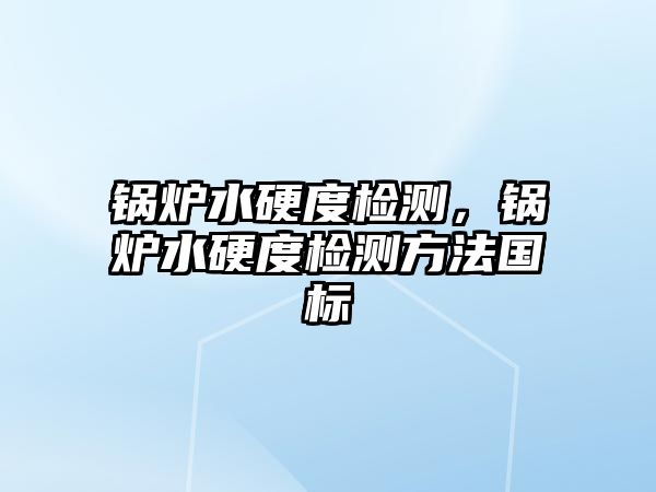 鍋爐水硬度檢測，鍋爐水硬度檢測方法國標