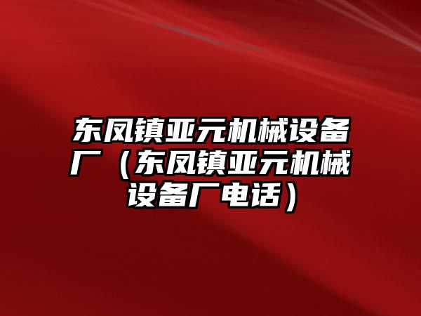 東鳳鎮(zhèn)亞元機(jī)械設(shè)備廠(chǎng)（東鳳鎮(zhèn)亞元機(jī)械設(shè)備廠(chǎng)電話(huà)）