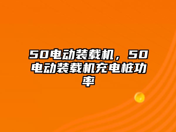 50電動裝載機，50電動裝載機充電樁功率