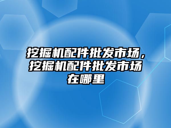 挖掘機(jī)配件批發(fā)市場，挖掘機(jī)配件批發(fā)市場在哪里