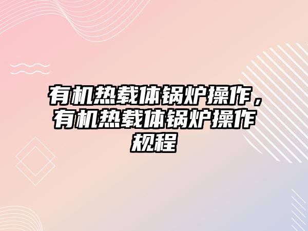 有機熱載體鍋爐操作，有機熱載體鍋爐操作規(guī)程