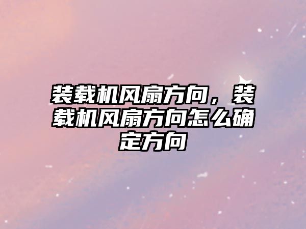 裝載機風扇方向，裝載機風扇方向怎么確定方向