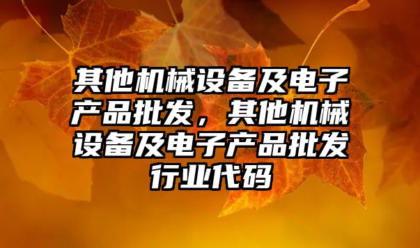 其他機械設備及電子產品批發(fā)，其他機械設備及電子產品批發(fā)行業(yè)代碼