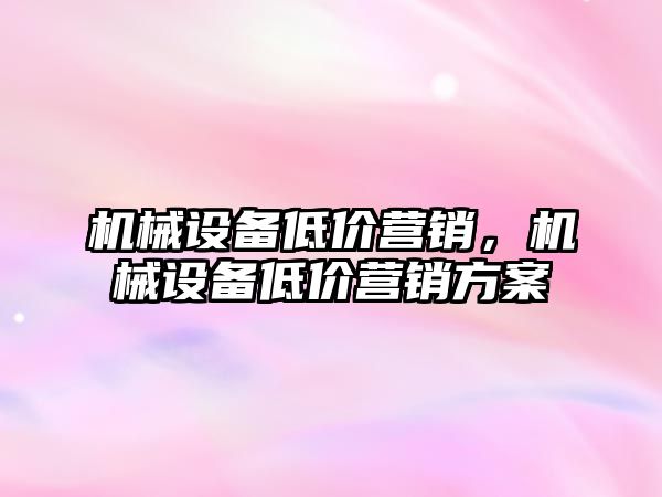 機械設(shè)備低價營銷，機械設(shè)備低價營銷方案