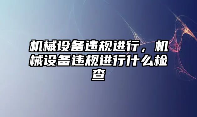 機械設(shè)備違規(guī)進行，機械設(shè)備違規(guī)進行什么檢查