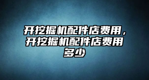 開挖掘機配件店費用，開挖掘機配件店費用多少