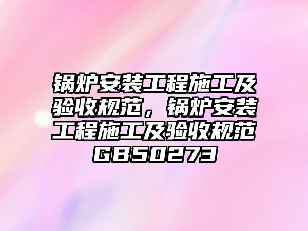 鍋爐安裝工程施工及驗收規(guī)范，鍋爐安裝工程施工及驗收規(guī)范GB50273