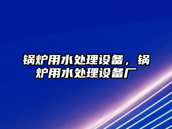 鍋爐用水處理設備，鍋爐用水處理設備廠