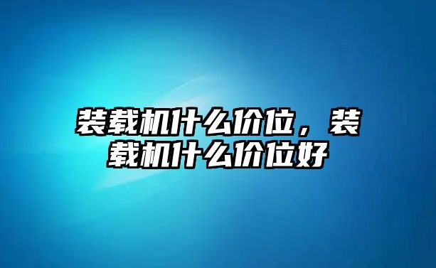 裝載機什么價位，裝載機什么價位好