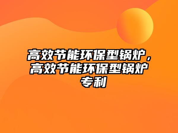 高效節(jié)能環(huán)保型鍋爐，高效節(jié)能環(huán)保型鍋爐 專利