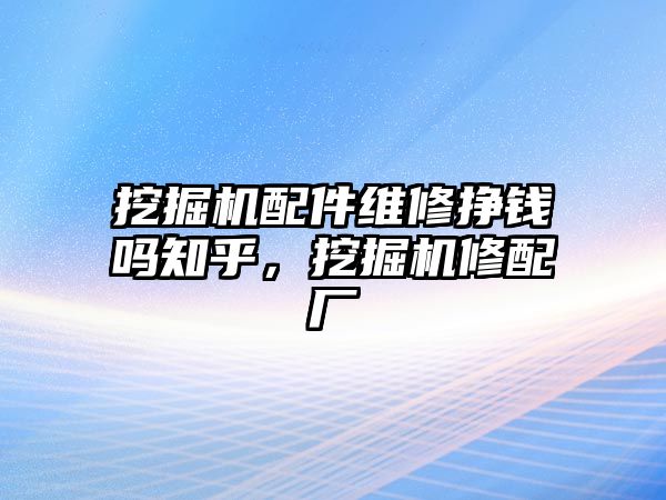 挖掘機(jī)配件維修掙錢嗎知乎，挖掘機(jī)修配廠