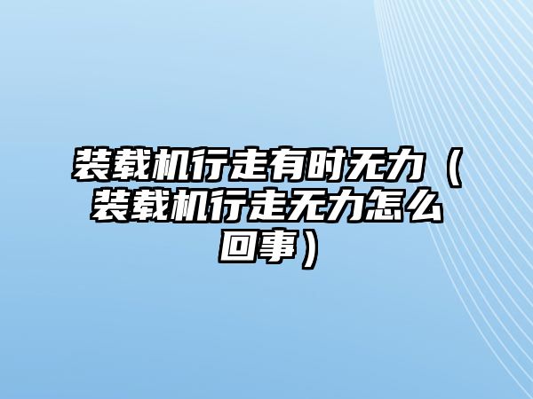 裝載機(jī)行走有時無力（裝載機(jī)行走無力怎么回事）