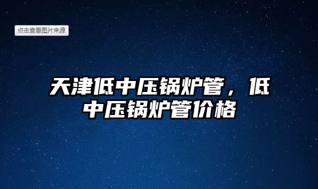 天津低中壓鍋爐管，低中壓鍋爐管價格