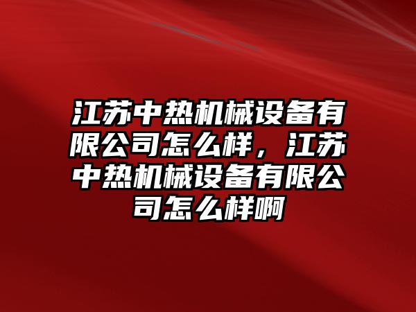 江蘇中熱機(jī)械設(shè)備有限公司怎么樣，江蘇中熱機(jī)械設(shè)備有限公司怎么樣啊