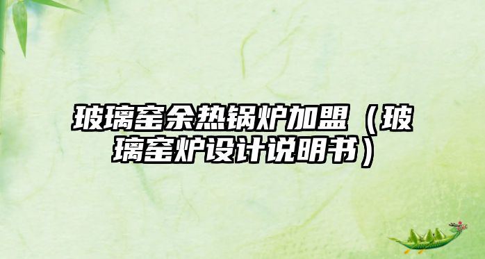 玻璃窯余熱鍋爐加盟（玻璃窯爐設(shè)計(jì)說明書）