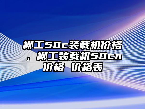 柳工50c裝載機(jī)價格，柳工裝載機(jī)50cn價格 價格表