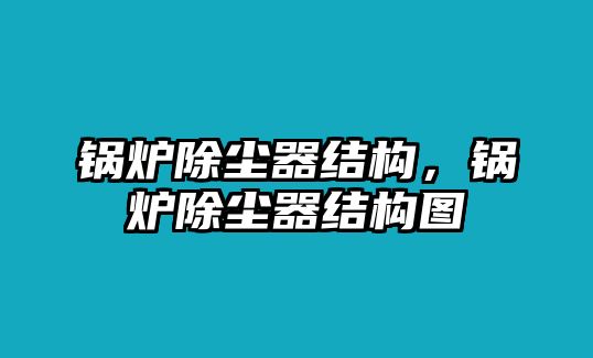 鍋爐除塵器結(jié)構(gòu)，鍋爐除塵器結(jié)構(gòu)圖