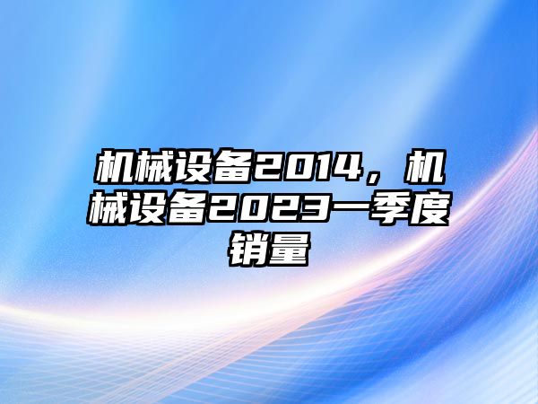 機械設(shè)備2014，機械設(shè)備2023一季度銷量