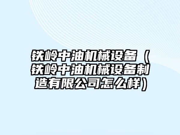 鐵嶺中油機械設(shè)備（鐵嶺中油機械設(shè)備制造有限公司怎么樣）