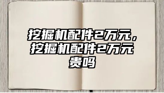 挖掘機(jī)配件2萬元，挖掘機(jī)配件2萬元貴嗎