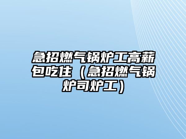 急招燃氣鍋爐工高薪包吃?。闭腥細忮仩t司爐工）