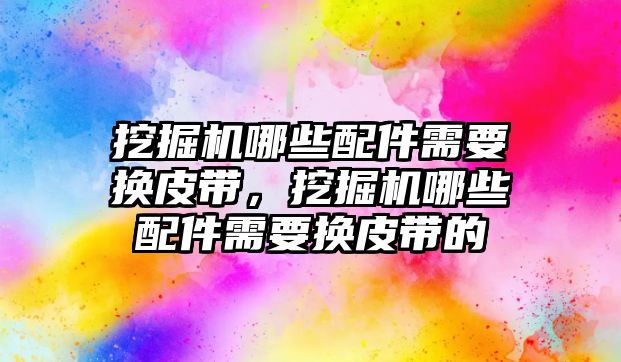 挖掘機哪些配件需要換皮帶，挖掘機哪些配件需要換皮帶的