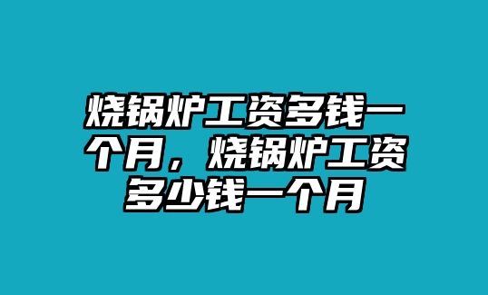 燒鍋爐工資多錢一個(gè)月，燒鍋爐工資多少錢一個(gè)月