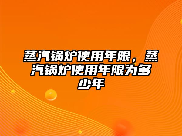 蒸汽鍋爐使用年限，蒸汽鍋爐使用年限為多少年