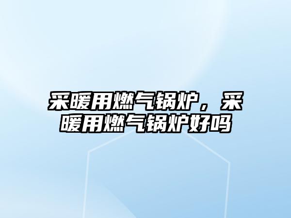 采暖用燃氣鍋爐，采暖用燃氣鍋爐好嗎