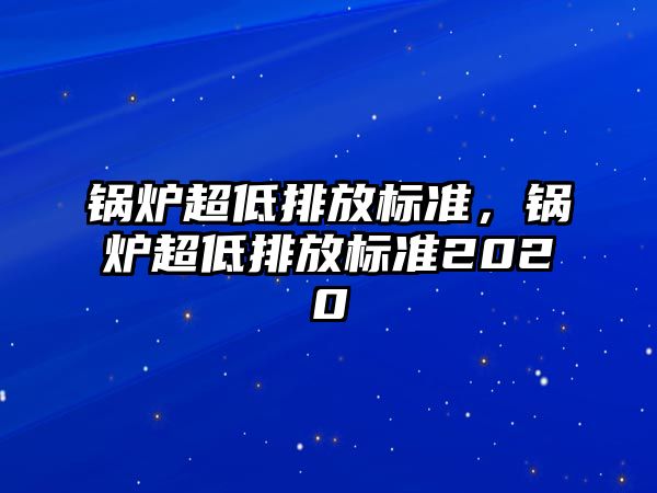 鍋爐超低排放標準，鍋爐超低排放標準2020