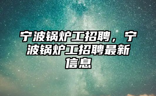 寧波鍋爐工招聘，寧波鍋爐工招聘最新信息