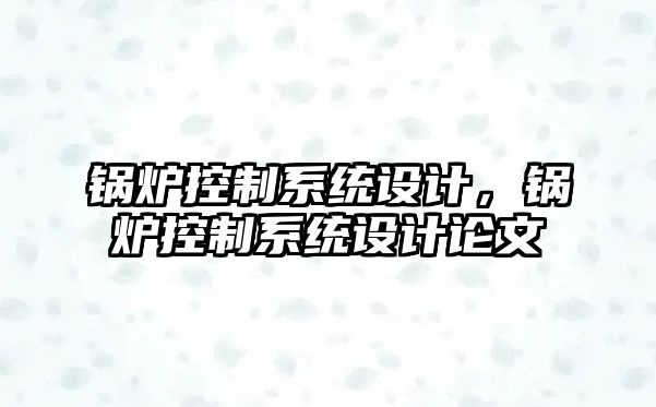 鍋爐控制系統(tǒng)設(shè)計，鍋爐控制系統(tǒng)設(shè)計論文