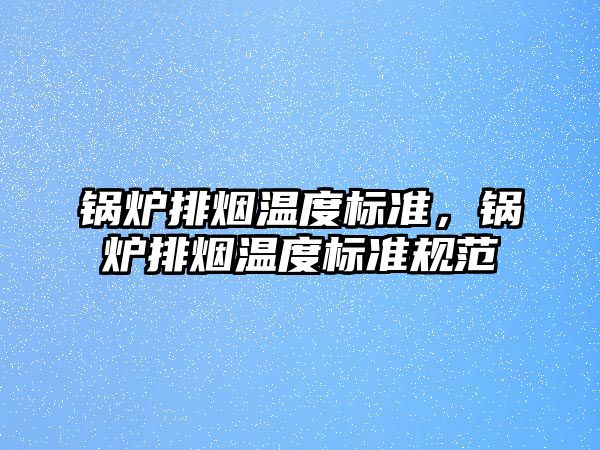 鍋爐排煙溫度標(biāo)準(zhǔn)，鍋爐排煙溫度標(biāo)準(zhǔn)規(guī)范