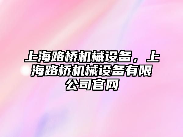 上海路橋機械設(shè)備，上海路橋機械設(shè)備有限公司官網(wǎng)