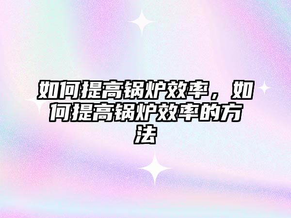 如何提高鍋爐效率，如何提高鍋爐效率的方法