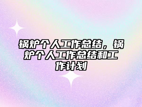 鍋爐個人工作總結，鍋爐個人工作總結和工作計劃