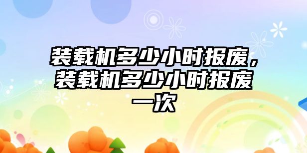 裝載機多少小時報廢，裝載機多少小時報廢一次