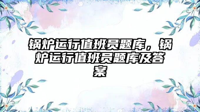 鍋爐運(yùn)行值班員題庫，鍋爐運(yùn)行值班員題庫及答案