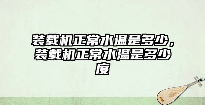 裝載機正常水溫是多少，裝載機正常水溫是多少度