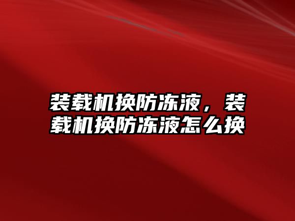 裝載機換防凍液，裝載機換防凍液怎么換