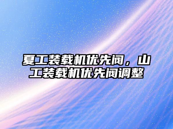 夏工裝載機優(yōu)先閥，山工裝載機優(yōu)先閥調(diào)整