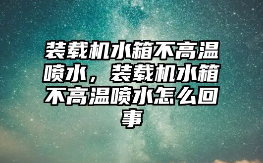 裝載機(jī)水箱不高溫噴水，裝載機(jī)水箱不高溫噴水怎么回事