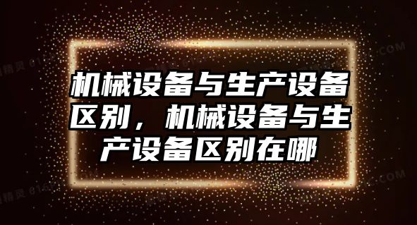 機械設備與生產(chǎn)設備區(qū)別，機械設備與生產(chǎn)設備區(qū)別在哪