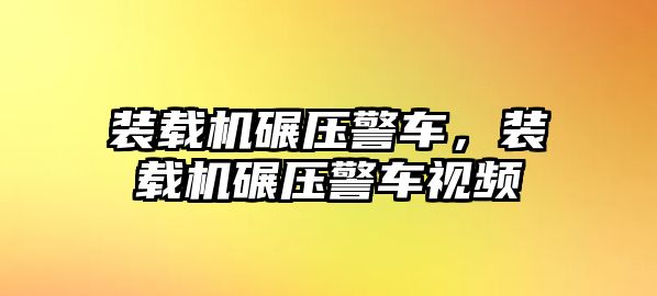 裝載機碾壓警車，裝載機碾壓警車視頻