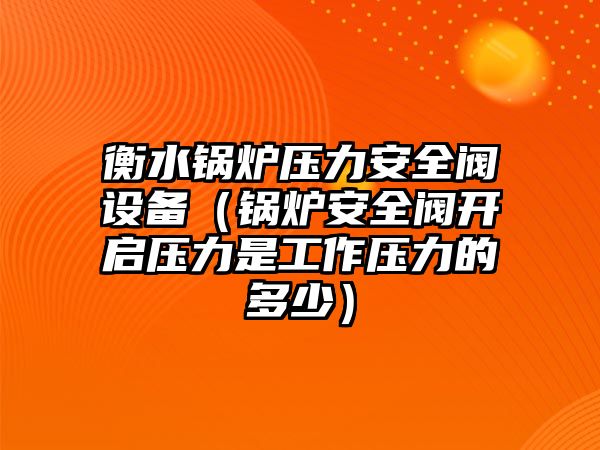 衡水鍋爐壓力安全閥設備（鍋爐安全閥開啟壓力是工作壓力的多少）