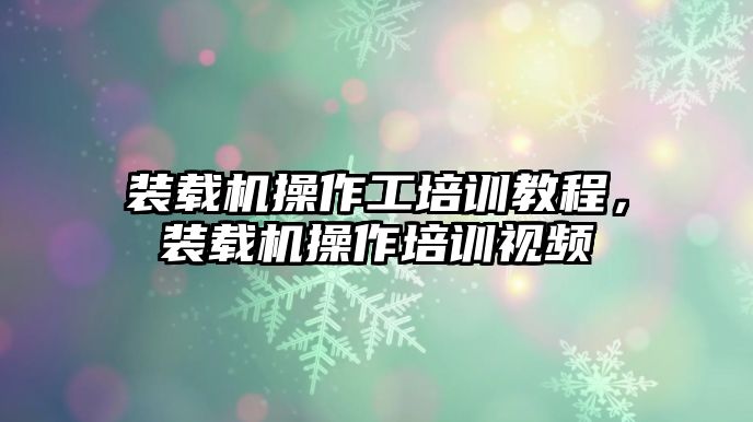 裝載機(jī)操作工培訓(xùn)教程，裝載機(jī)操作培訓(xùn)視頻