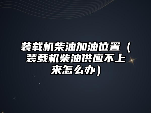 裝載機(jī)柴油加油位置（裝載機(jī)柴油供應(yīng)不上來怎么辦）