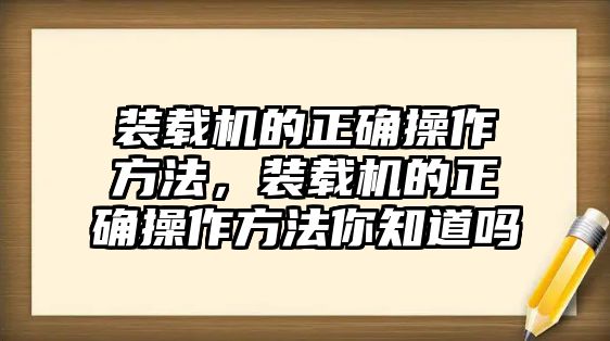 裝載機(jī)的正確操作方法，裝載機(jī)的正確操作方法你知道嗎