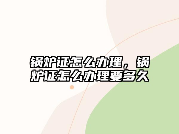 鍋爐證怎么辦理，鍋爐證怎么辦理要多久